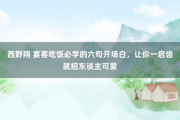 西野翔 宴客吃饭必学的六句开场白，让你一启齿就招东谈主可爱