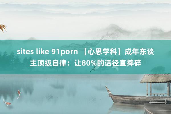 sites like 91porn 【心思学科】成年东谈主顶级自律：让80%的话径直摔碎