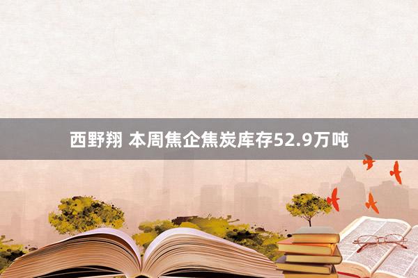 西野翔 本周焦企焦炭库存52.9万吨