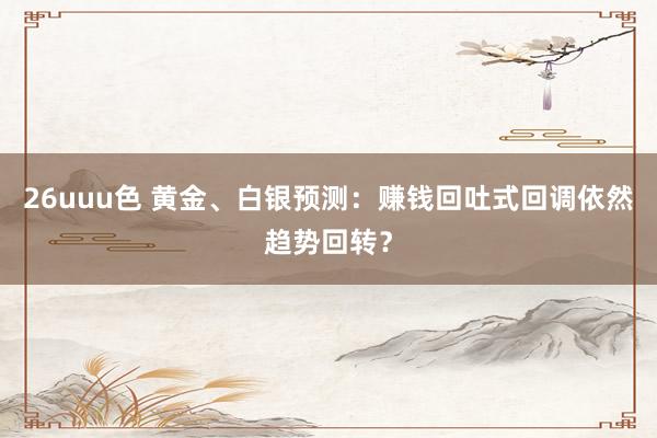 26uuu色 黄金、白银预测：赚钱回吐式回调依然趋势回转？