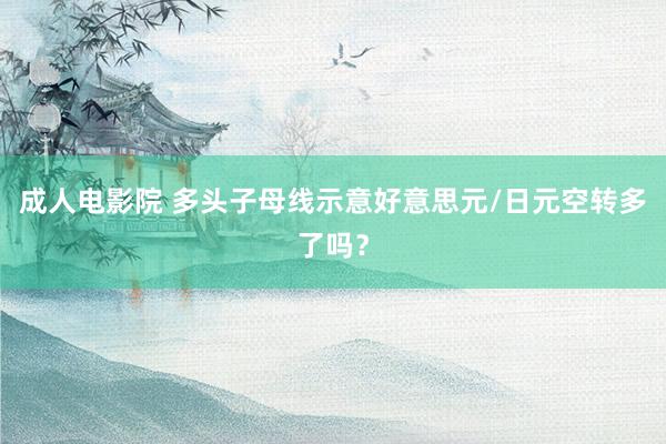 成人电影院 多头子母线示意好意思元/日元空转多了吗？