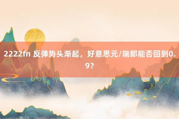 2222fn 反弹势头渐起，好意思元/瑞郎能否回到0.9？