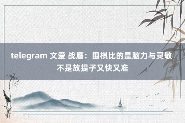 telegram 文爱 战鹰：围棋比的是脑力与灵敏 不是放提子又快又准