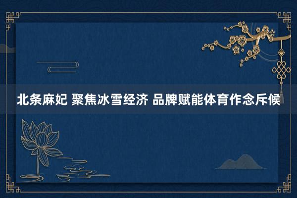 北条麻妃 聚焦冰雪经济 品牌赋能体育作念斥候