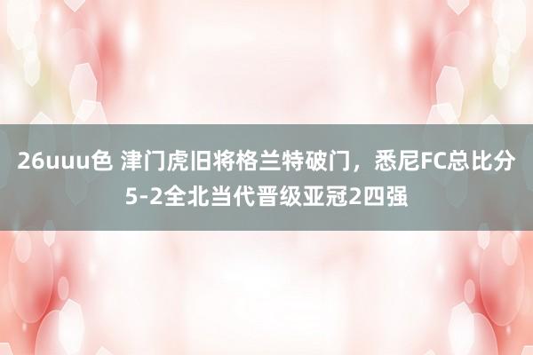 26uuu色 津门虎旧将格兰特破门，悉尼FC总比分5-2全北当代晋级亚冠2四强