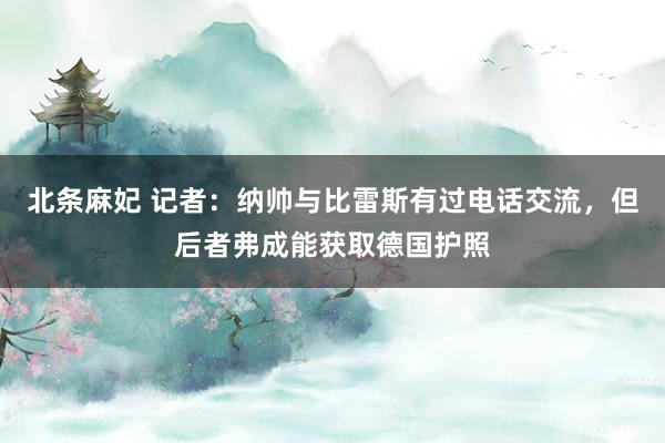 北条麻妃 记者：纳帅与比雷斯有过电话交流，但后者弗成能获取德国护照