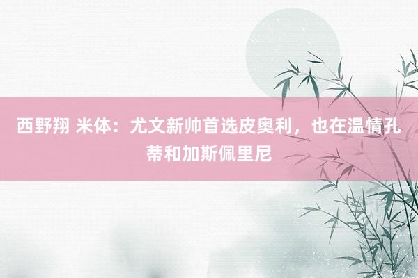 西野翔 米体：尤文新帅首选皮奥利，也在温情孔蒂和加斯佩里尼