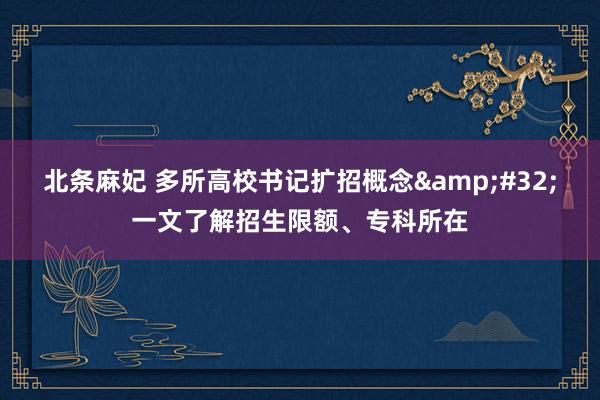 北条麻妃 多所高校书记扩招概念&#32;一文了解招生限额、专科所在