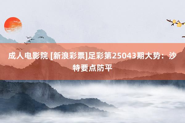 成人电影院 [新浪彩票]足彩第25043期大势：沙特要点防平