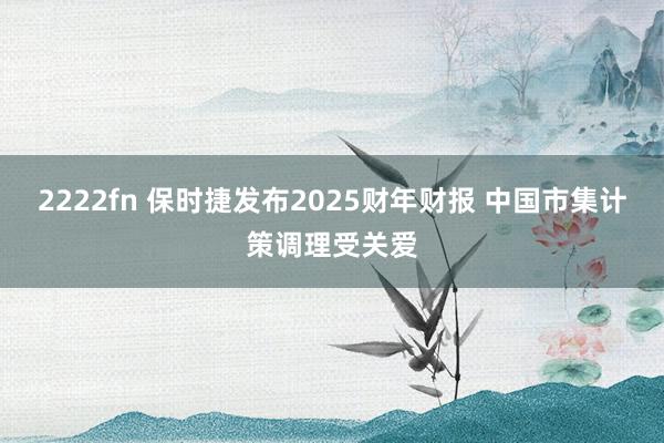 2222fn 保时捷发布2025财年财报 中国市集计策调理受关爱