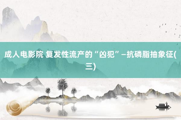 成人电影院 复发性流产的“凶犯”—抗磷脂抽象征(三)