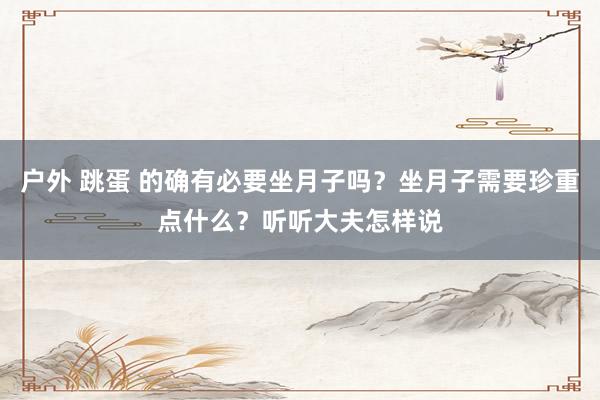 户外 跳蛋 的确有必要坐月子吗？坐月子需要珍重点什么？听听大夫怎样说