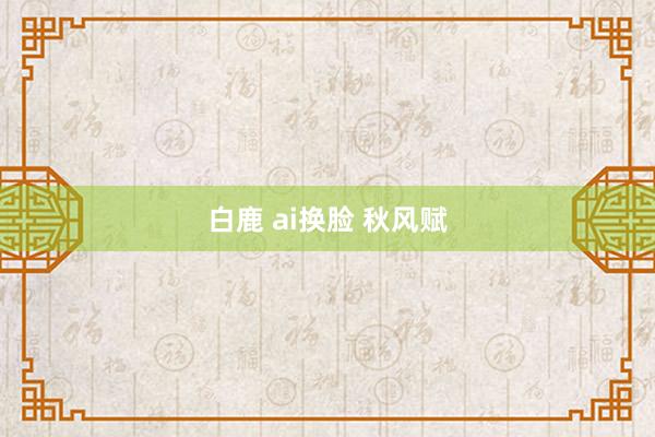 白鹿 ai换脸 秋风赋
