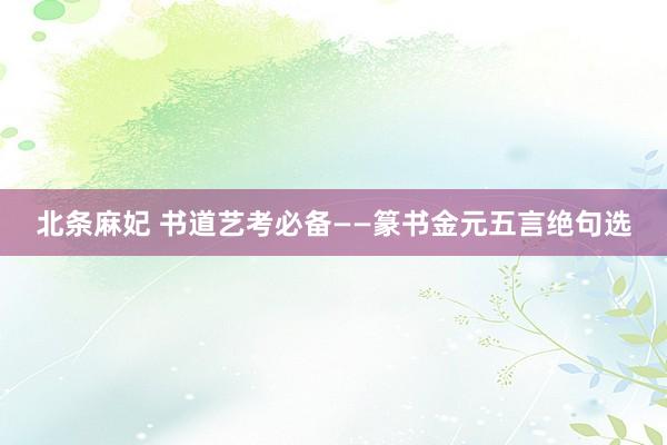 北条麻妃 书道艺考必备——篆书金元五言绝句选