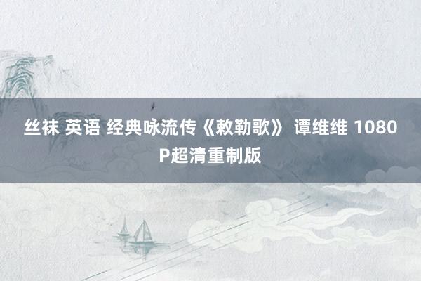 丝袜 英语 经典咏流传《敕勒歌》 谭维维 1080P超清重制版