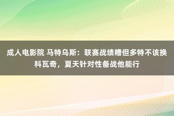 成人电影院 马特乌斯：联赛战绩糟但多特不该换科瓦奇，夏天针对性备战他能行