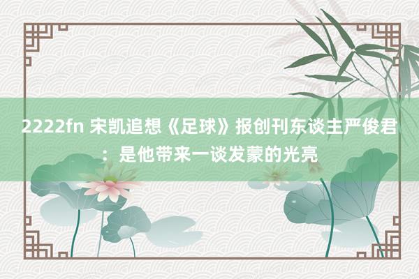 2222fn 宋凯追想《足球》报创刊东谈主严俊君：是他带来一谈发蒙的光亮