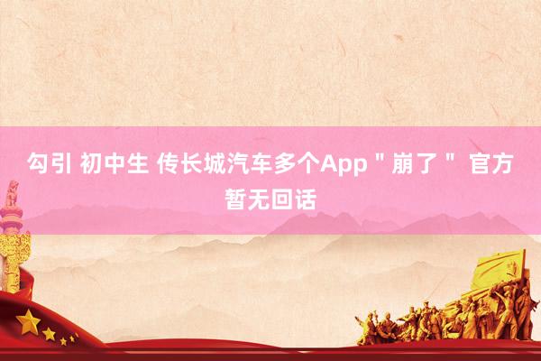 勾引 初中生 传长城汽车多个App＂崩了＂ 官方暂无回话