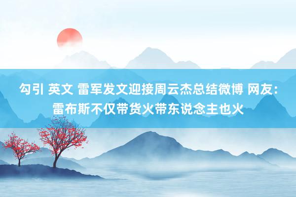 勾引 英文 雷军发文迎接周云杰总结微博 网友：雷布斯不仅带货火带东说念主也火