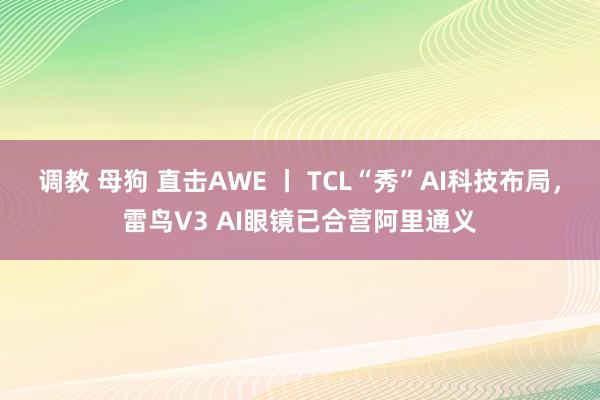 调教 母狗 直击AWE 丨 TCL“秀”AI科技布局，雷鸟V3 AI眼镜已合营阿里通义