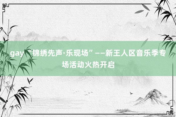 gay “锦绣先声·乐现场”——新王人区音乐季专场活动火热开启