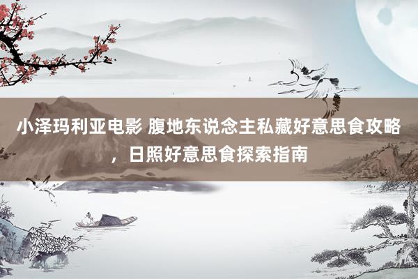 小泽玛利亚电影 腹地东说念主私藏好意思食攻略，日照好意思食探索指南