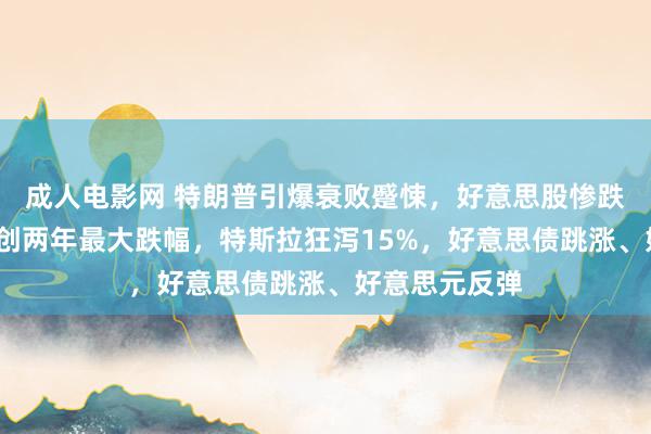 成人电影网 特朗普引爆衰败蹙悚，好意思股惨跌，纳指跌4%创两年最大跌幅，特斯拉狂泻15%，好意思债跳涨、好意思元反弹