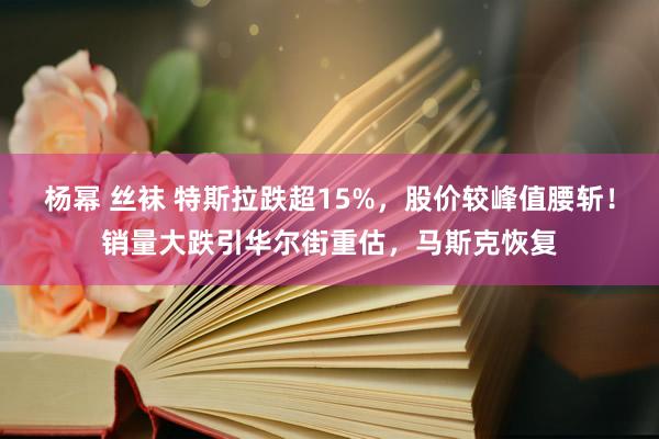 杨幂 丝袜 特斯拉跌超15%，股价较峰值腰斩！销量大跌引华尔街重估，马斯克恢复