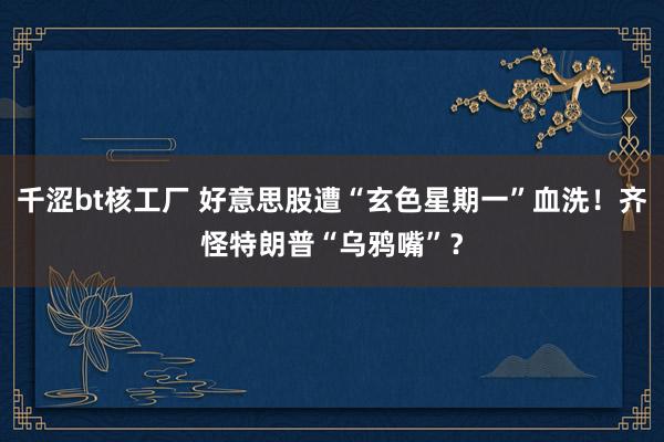 千涩bt核工厂 好意思股遭“玄色星期一”血洗！齐怪特朗普“乌鸦嘴”？