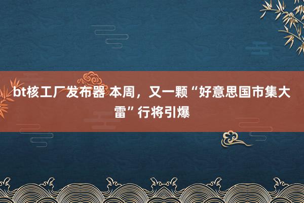 bt核工厂发布器 本周，又一颗“好意思国市集大雷”行将引爆