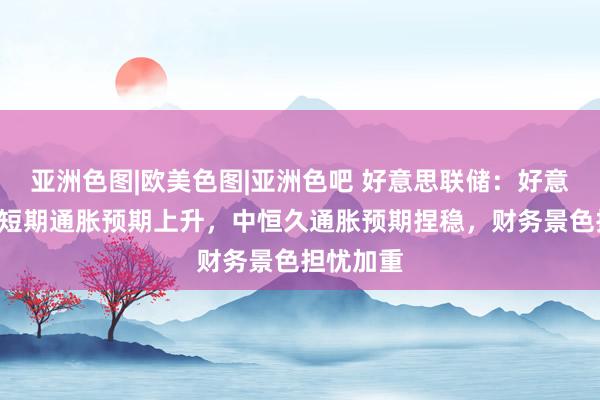 亚洲色图|欧美色图|亚洲色吧 好意思联储：好意思国2月短期通胀预期上升，中恒久通胀预期捏稳，财务景色担忧加重