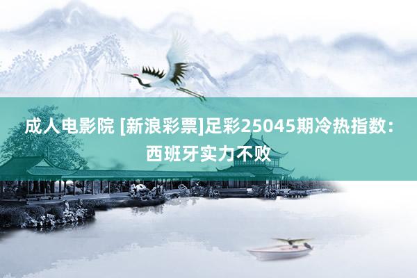 成人电影院 [新浪彩票]足彩25045期冷热指数：西班牙实力不败