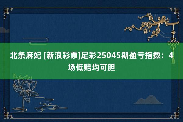 北条麻妃 [新浪彩票]足彩25045期盈亏指数：4场低赔均可胆