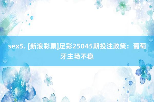 sex5. [新浪彩票]足彩25045期投注政策：葡萄牙主场不稳