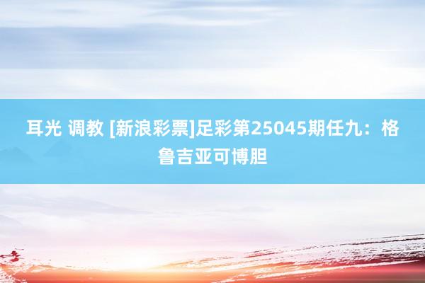 耳光 调教 [新浪彩票]足彩第25045期任九：格鲁吉亚可博胆