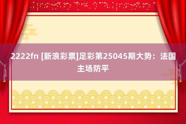 2222fn [新浪彩票]足彩第25045期大势：法国主场防平
