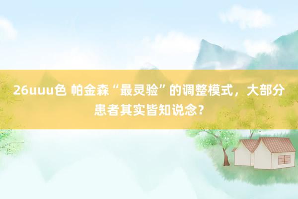 26uuu色 帕金森“最灵验”的调整模式，大部分患者其实皆知说念？