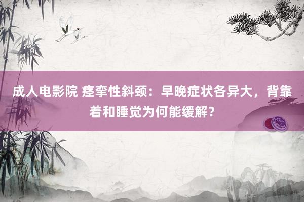 成人电影院 痉挛性斜颈：早晚症状各异大，背靠着和睡觉为何能缓解？