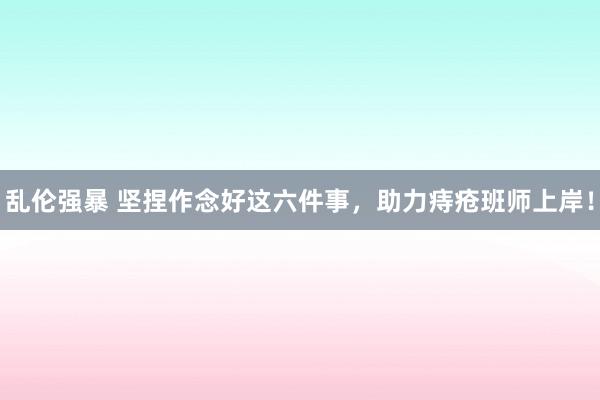 乱伦强暴 坚捏作念好这六件事，助力痔疮班师上岸！