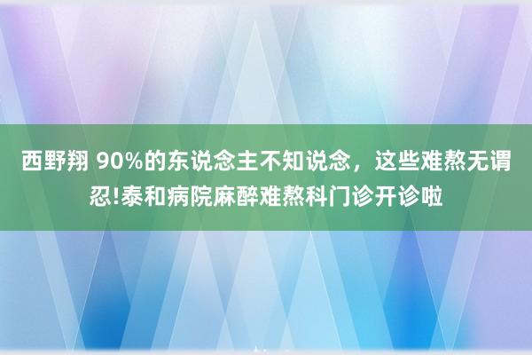 西野翔 90%的东说念主不知说念，这些难熬无谓忍!泰和病院麻醉难熬科门诊开诊啦