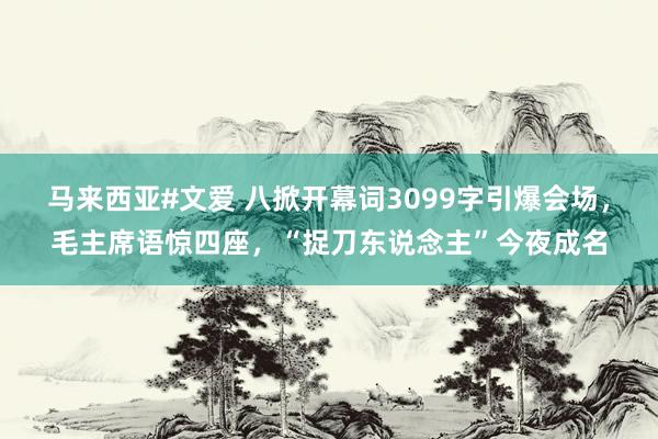 马来西亚#文爱 八掀开幕词3099字引爆会场，毛主席语惊四座，“捉刀东说念主”今夜成名