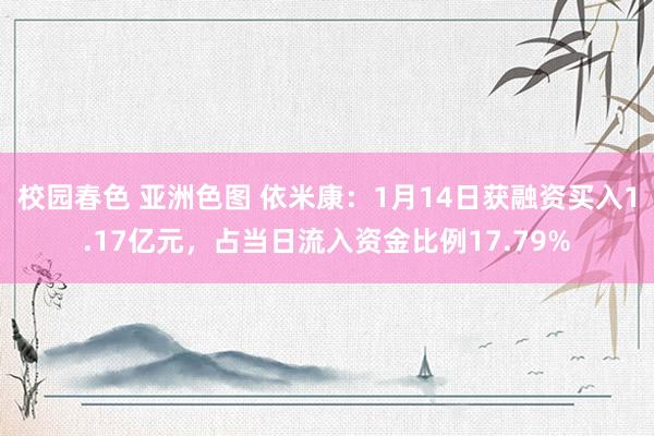 校园春色 亚洲色图 依米康：1月14日获融资买入1.17亿元，占当日流入资金比例17.79%