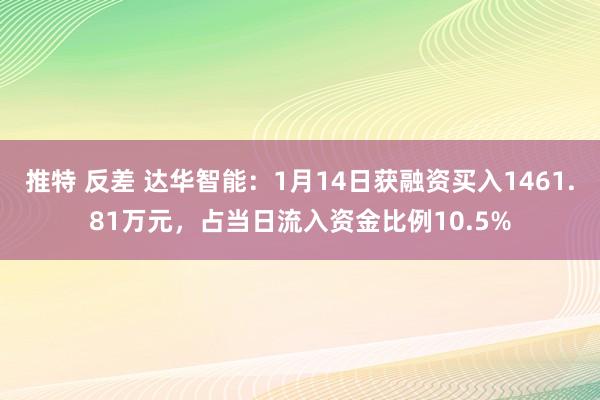 推特 反差 达华智能：1月14日获融资买入1461.81万元，占当日流入资金比例10.5%