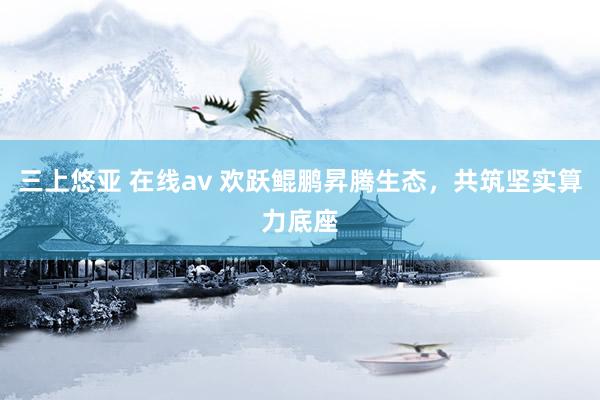 三上悠亚 在线av 欢跃鲲鹏昇腾生态，共筑坚实算力底座