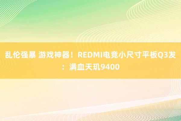 乱伦强暴 游戏神器！REDMI电竞小尺寸平板Q3发：满血天玑9400