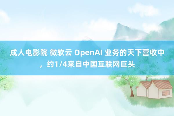 成人电影院 微软云 OpenAI 业务的天下营收中，约1/4来自中国互联网巨头
