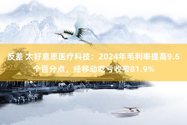 反差 太好意思医疗科技：2024年毛利率提高9.6个百分点，经移动吃亏收窄81.9%