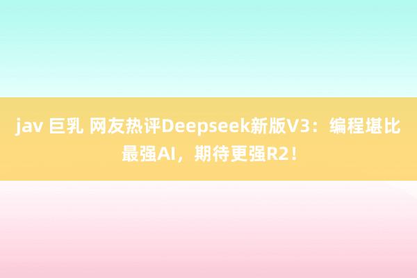 jav 巨乳 网友热评Deepseek新版V3：编程堪比最强AI，期待更强R2！