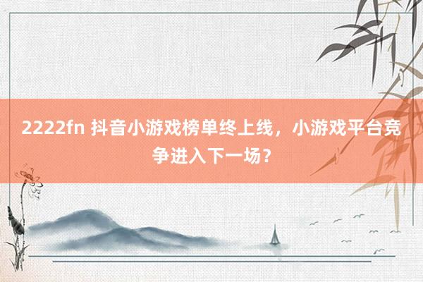 2222fn 抖音小游戏榜单终上线，小游戏平台竞争进入下一场？
