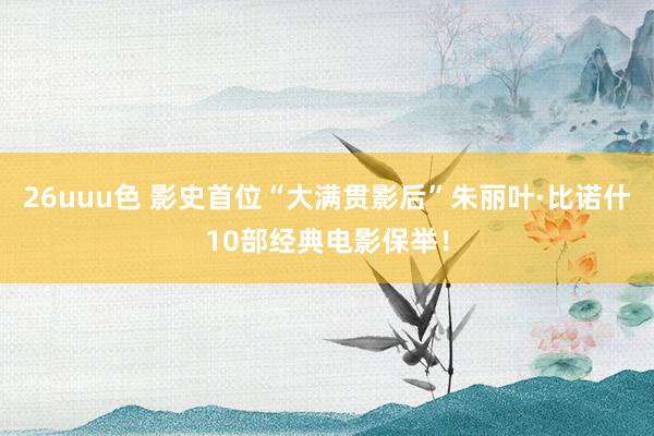 26uuu色 影史首位“大满贯影后”朱丽叶·比诺什10部经典电影保举！